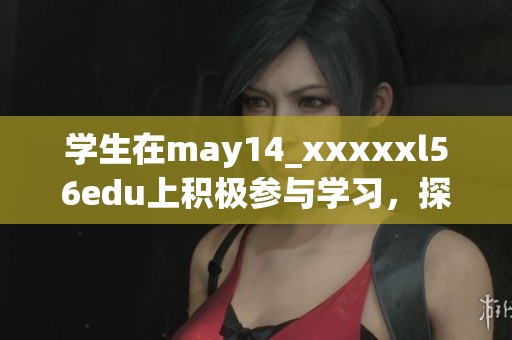 学生在may14_xxxxxl56edu上积极参与学习，探索丰富的知识世界
