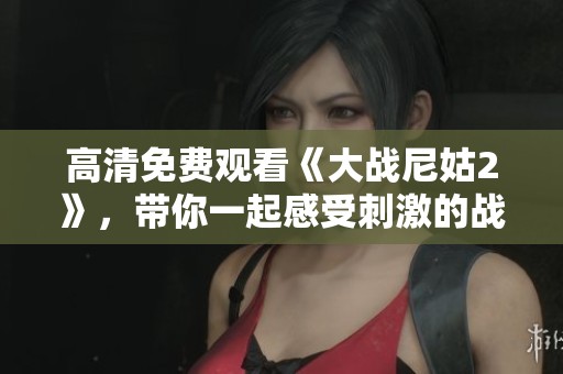 高清免费观看《大战尼姑2》，带你一起感受刺激的战斗场面！