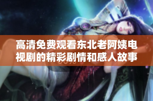 高清免费观看东北老阿姨电视剧的精彩剧情和感人故事讲述了什么