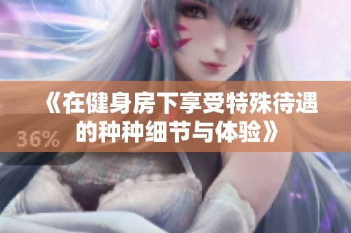 《在健身房下享受特殊待遇的种种细节与体验》