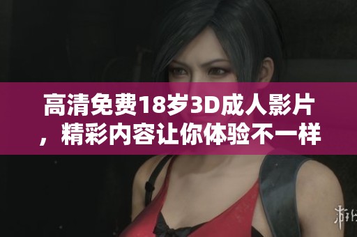 高清免费18岁3D**影片，精彩内容让你体验不一样的视觉享受