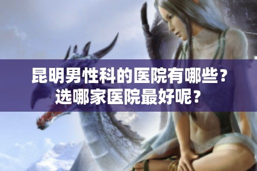 昆明男性科的医院有哪些？选哪家医院最好呢？