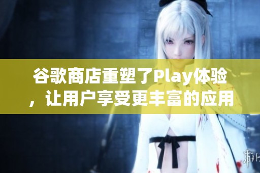 谷歌商店重塑了Play体验，让用户享受更丰富的应用选择与服务