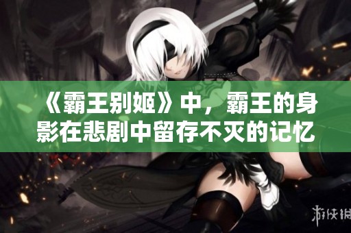 《霸王别姬》中，霸王的身影在悲剧中留存不灭的记忆