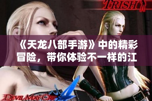 《天龙八部手游》中的精彩冒险，带你体验不一样的江湖人生！
