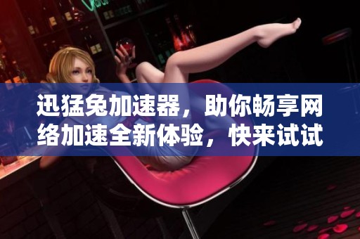 迅猛兔加速器，助你畅享网络加速全新体验，快来试试吧！