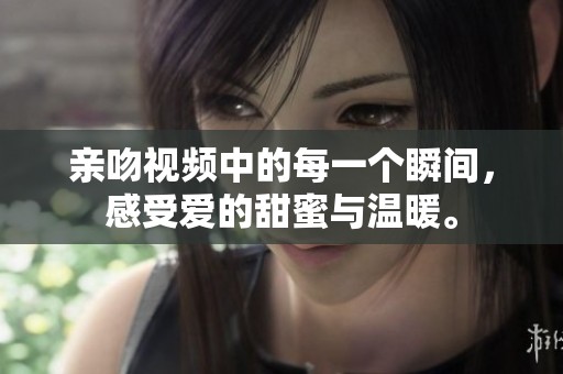 亲吻视频中的每一个瞬间，感受爱的甜蜜与温暖。