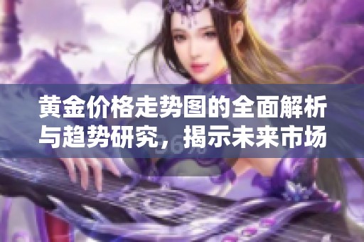 黄金价格走势图的全面解析与趋势研究，揭示未来市场动向