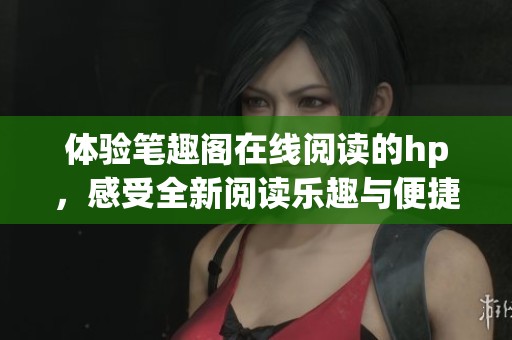 体验笔趣阁在线阅读的hp，感受全新阅读乐趣与便捷体验