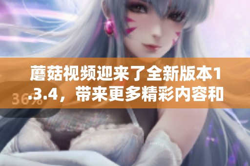 蘑菇视频迎来了全新版本1.3.4，带来更多精彩内容和功能更新