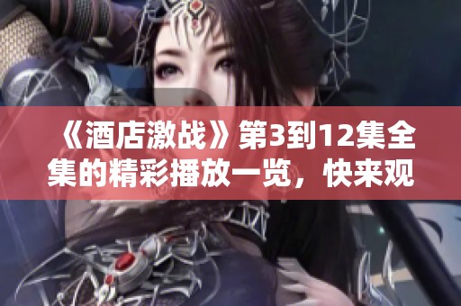 《酒店激战》第3到12集全集的精彩播放一览，快来观看吧！