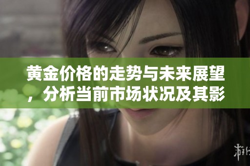 黄金价格的走势与未来展望，分析当前市场状况及其影响因素