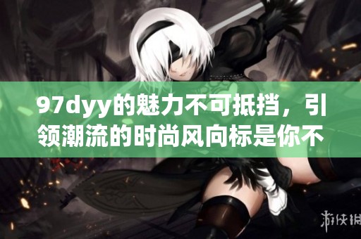97dyy的魅力不可抵挡，引领潮流的时尚风向标是你不可错过的选择