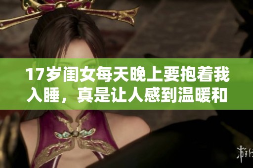 17岁闺女每天晚上要抱着我入睡，真是让人感到温暖和甜蜜