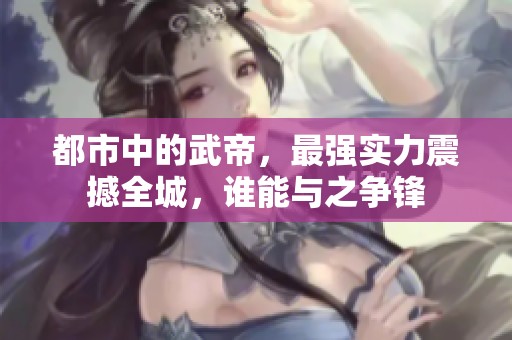 都市中的武帝，最强实力震撼全城，谁能与之争锋