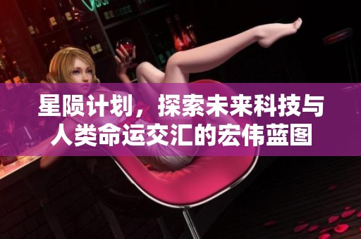 星陨计划，探索未来科技与人类命运交汇的宏伟蓝图
