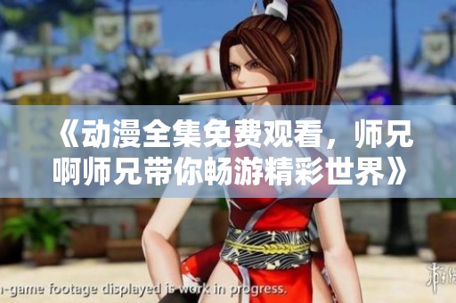 《动漫全集免费观看，师兄啊师兄带你畅游精彩世界》
