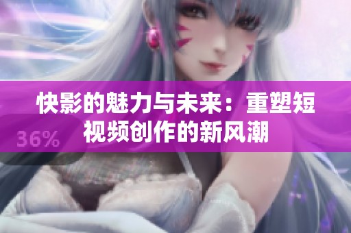 快影的魅力与未来：重塑短视频创作的新风潮