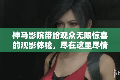 神马影院带给观众无限惊喜的观影体验，尽在这里尽情享受吧