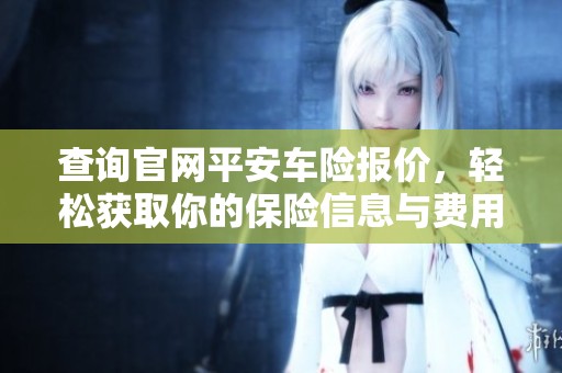 查询官网平安车险报价，轻松获取你的保险信息与费用详情