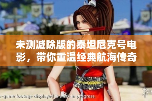 未测减除版的泰坦尼克号电影，带你重温经典航海传奇故事