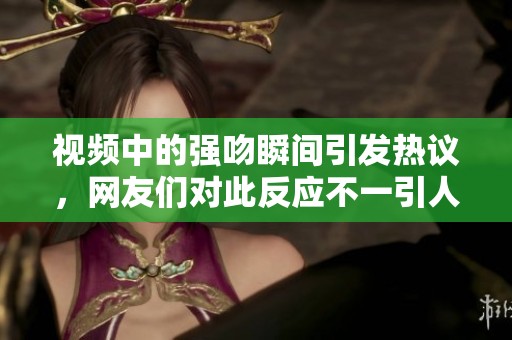视频中的强吻瞬间引发热议，网友们对此反应不一引人关注