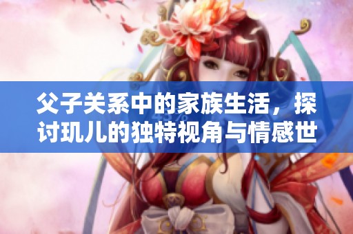 父子关系中的家族生活，探讨玑儿的独特视角与情感世界