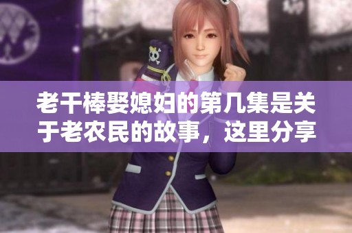 老干棒娶媳妇的第几集是关于老农民的故事，这里分享一下。