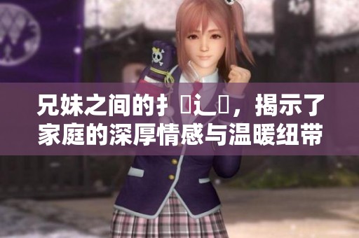 兄妹之间的扌喿辶畐，揭示了家庭的深厚情感与温暖纽带