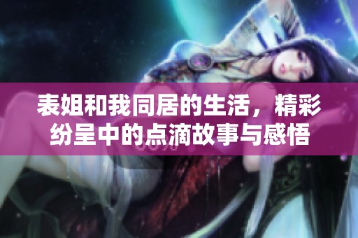 表姐和我同居的生活，精彩纷呈中的点滴故事与感悟
