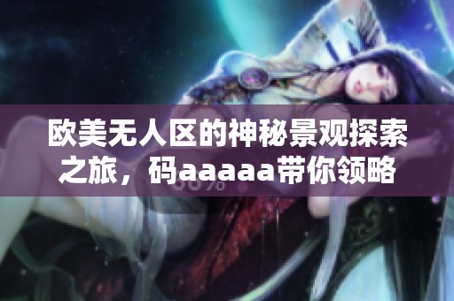 欧美无人区的神秘景观探索之旅，码aaaaa带你领略不一样的视角