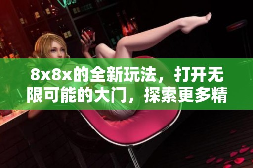 8x8x的全新玩法，打开无限可能的大门，探索更多精彩体验