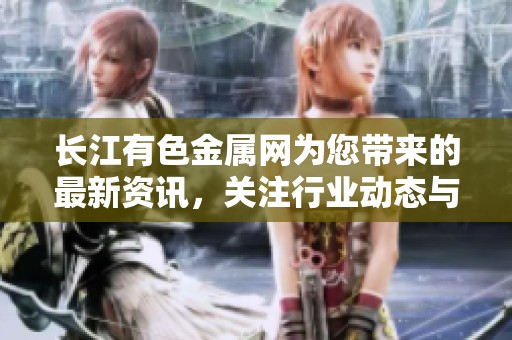 长江有色金属网为您带来的最新资讯，关注行业动态与市场变化。