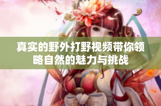 真实的野外打野视频带你领略自然的魅力与挑战
