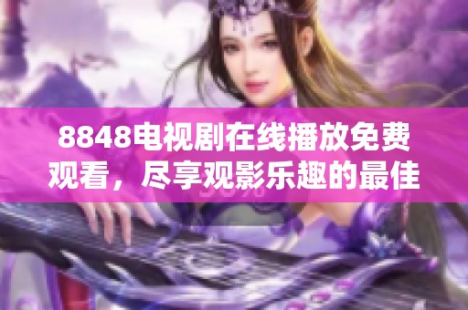 8848电视剧在线播放免费观看，尽享观影乐趣的最佳选择在这里等你！