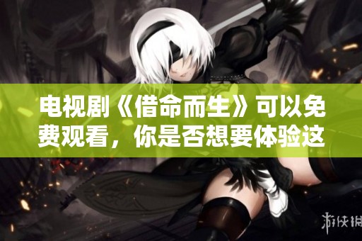 电视剧《借命而生》可以免费观看，你是否想要体验这一精彩故事呢