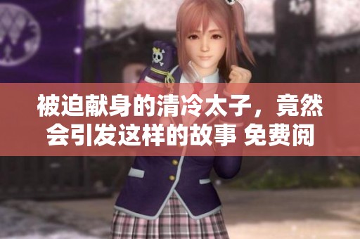 被迫献身的清冷太子，竟然会引发这样的故事 免费阅读带你了解其中秘密