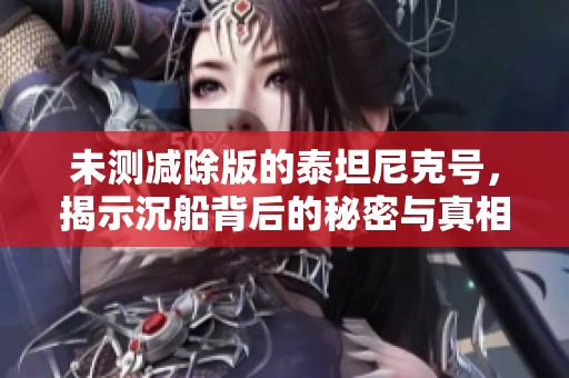 未测减除版的泰坦尼克号，揭示沉船背后的秘密与真相