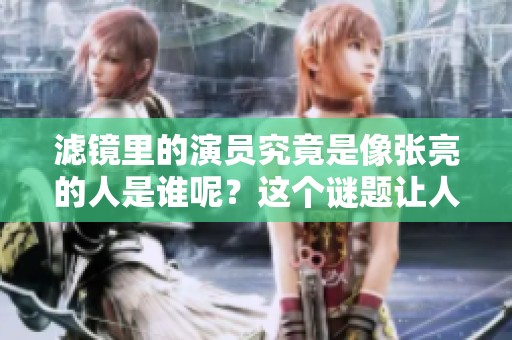 滤镜里的演员究竟是像张亮的人是谁呢？这个谜题让人好奇不已。