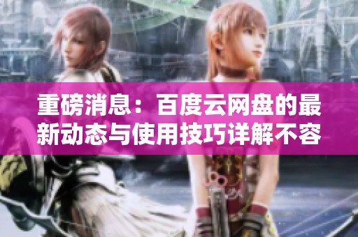 重磅消息：百度云网盘的最新动态与使用技巧详解不容错过