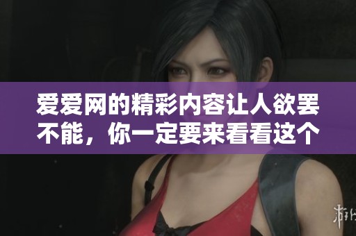 爱爱网的精彩内容让人欲罢不能，你一定要来看看这个网站！