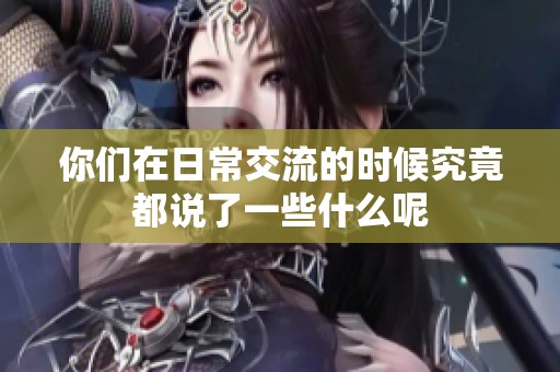 你们在日常交流的时候究竟都说了一些什么呢