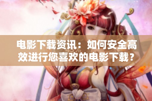 电影下载资讯：如何安全高效进行您喜欢的电影下载？