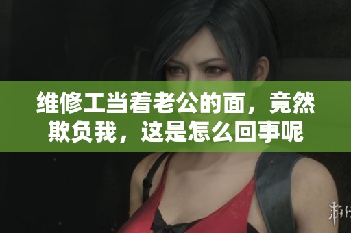 维修工当着老公的面，竟然欺负我，这是怎么回事呢