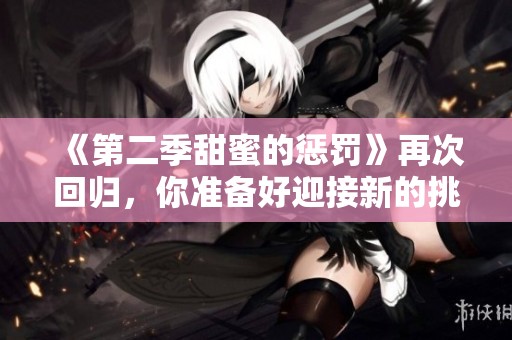 《第二季甜蜜的惩罚》再次回归，你准备好迎接新的挑战了吗
