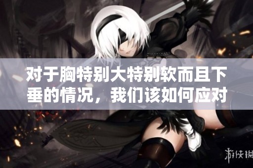 对于胸特别大特别软而且下垂的情况，我们该如何应对呢