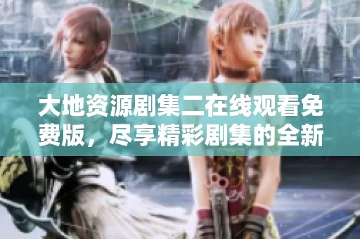 大地资源剧集二在线观看免费版，尽享精彩剧集的全新观赏体验。