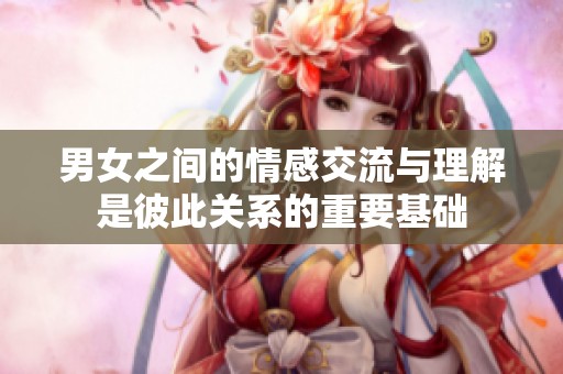 男女之间的情感交流与理解是彼此关系的重要基础