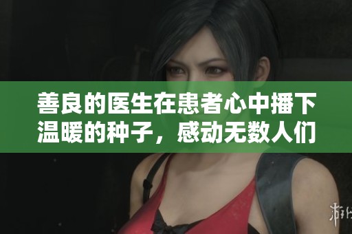 善良的医生在患者心中播下温暖的种子，感动无数人们。