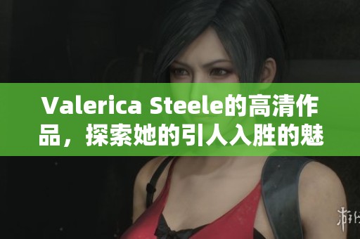 Valerica Steele的高清作品，探索她的引人入胜的魅力与风格